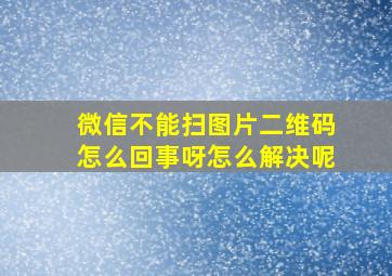 微信不能扫图片二维码怎么回事呀怎么解决呢