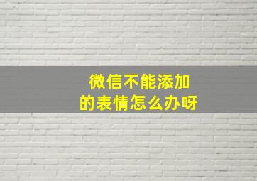 微信不能添加的表情怎么办呀