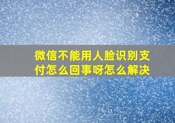 微信不能用人脸识别支付怎么回事呀怎么解决