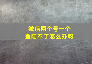 微信两个号一个登陆不了怎么办呀