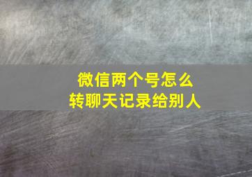 微信两个号怎么转聊天记录给别人