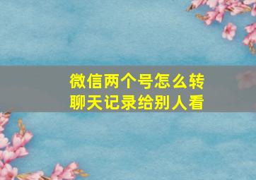 微信两个号怎么转聊天记录给别人看