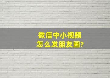 微信中小视频怎么发朋友圈?