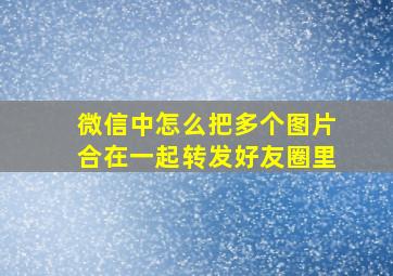 微信中怎么把多个图片合在一起转发好友圈里