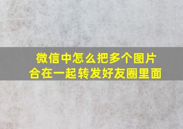 微信中怎么把多个图片合在一起转发好友圈里面