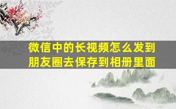 微信中的长视频怎么发到朋友圈去保存到相册里面