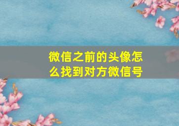 微信之前的头像怎么找到对方微信号