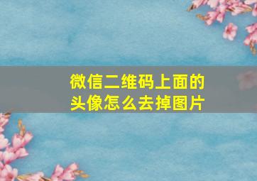 微信二维码上面的头像怎么去掉图片