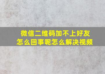 微信二维码加不上好友怎么回事呢怎么解决视频