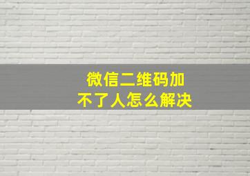 微信二维码加不了人怎么解决