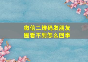 微信二维码发朋友圈看不到怎么回事