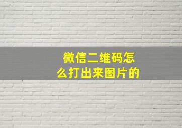 微信二维码怎么打出来图片的