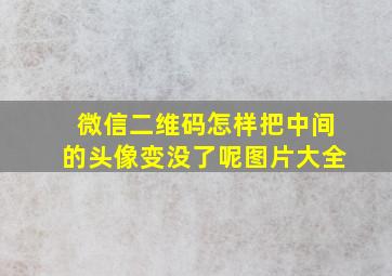 微信二维码怎样把中间的头像变没了呢图片大全