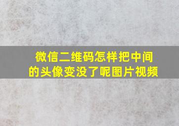 微信二维码怎样把中间的头像变没了呢图片视频