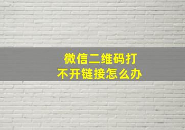 微信二维码打不开链接怎么办