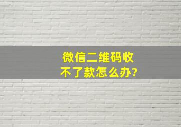 微信二维码收不了款怎么办?