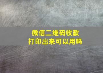 微信二维码收款打印出来可以用吗