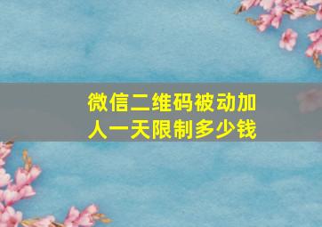 微信二维码被动加人一天限制多少钱