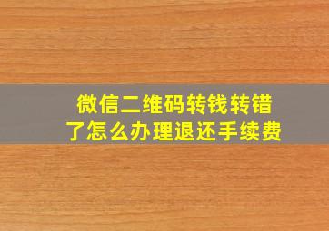 微信二维码转钱转错了怎么办理退还手续费