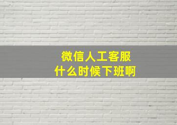 微信人工客服什么时候下班啊