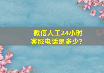 微信人工24小时客服电话是多少?