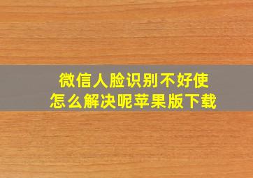 微信人脸识别不好使怎么解决呢苹果版下载