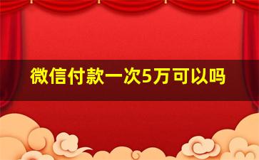 微信付款一次5万可以吗