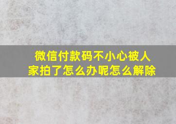 微信付款码不小心被人家拍了怎么办呢怎么解除