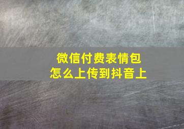 微信付费表情包怎么上传到抖音上