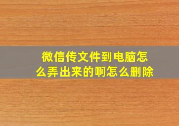 微信传文件到电脑怎么弄出来的啊怎么删除