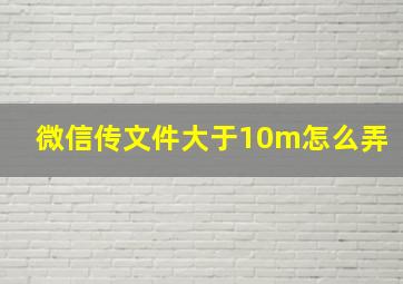 微信传文件大于10m怎么弄