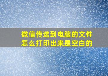 微信传送到电脑的文件怎么打印出来是空白的