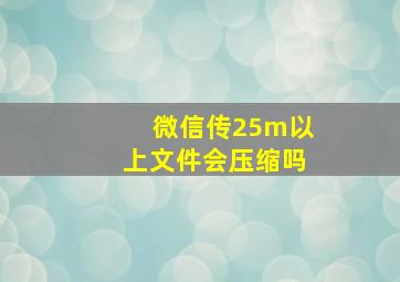 微信传25m以上文件会压缩吗