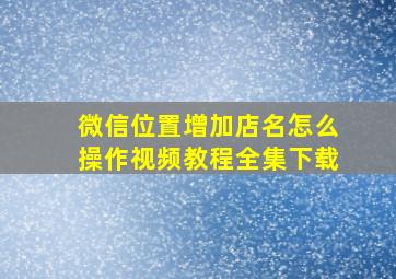 微信位置增加店名怎么操作视频教程全集下载