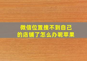 微信位置搜不到自己的店铺了怎么办呢苹果