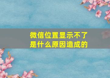 微信位置显示不了是什么原因造成的