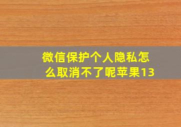 微信保护个人隐私怎么取消不了呢苹果13