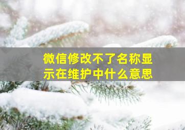 微信修改不了名称显示在维护中什么意思