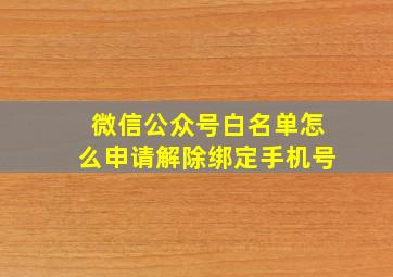 微信公众号白名单怎么申请解除绑定手机号