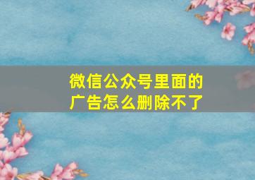 微信公众号里面的广告怎么删除不了