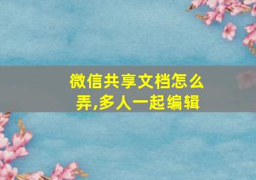 微信共享文档怎么弄,多人一起编辑