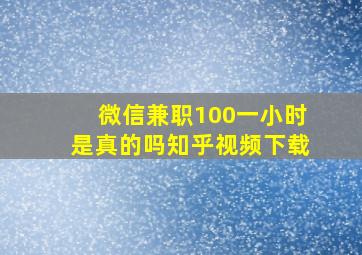 微信兼职100一小时是真的吗知乎视频下载