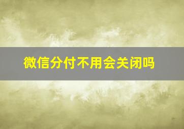 微信分付不用会关闭吗