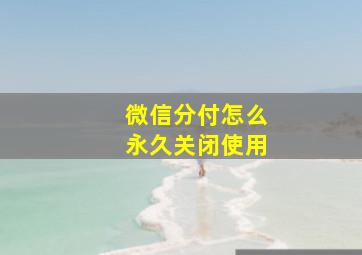 微信分付怎么永久关闭使用