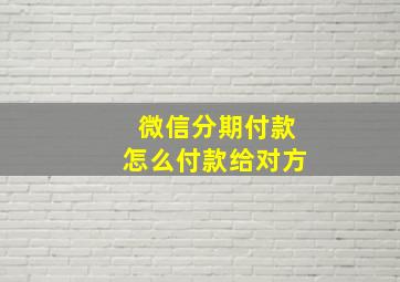 微信分期付款怎么付款给对方