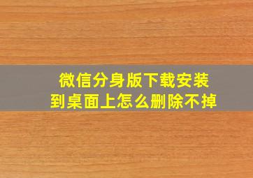 微信分身版下载安装到桌面上怎么删除不掉