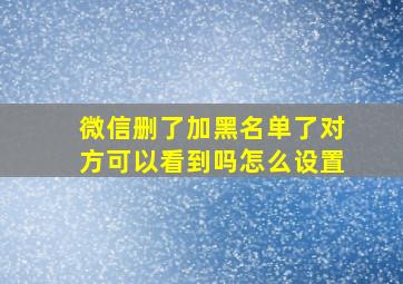 微信删了加黑名单了对方可以看到吗怎么设置