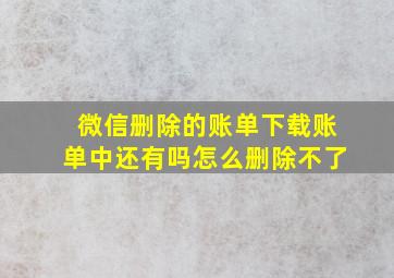 微信删除的账单下载账单中还有吗怎么删除不了