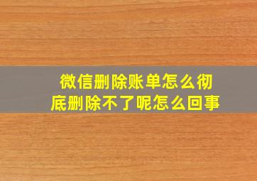 微信删除账单怎么彻底删除不了呢怎么回事