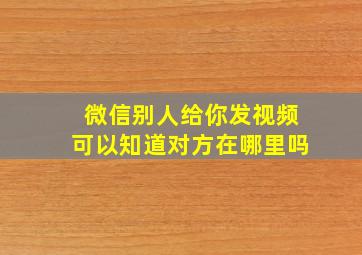 微信别人给你发视频可以知道对方在哪里吗